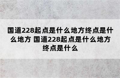 国道228起点是什么地方终点是什么地方 国道228起点是什么地方终点是什么